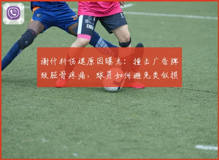 谢什科伤退原因曝光:撞击广告牌致胫骨疼痛,球员如何避免类似损伤?