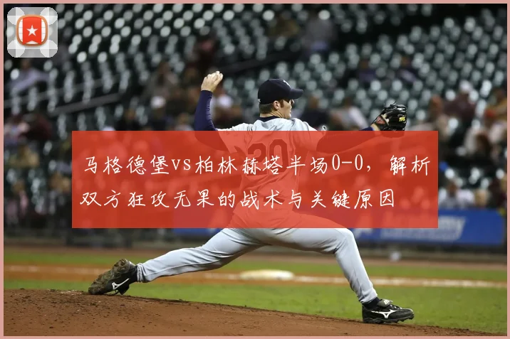 马格德堡vs柏林赫塔半场0-0，解析双方狂攻无果的战术与关键原因
