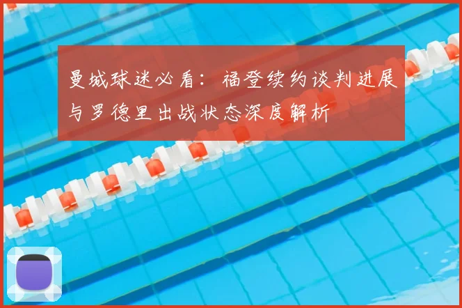 曼城球迷必看:福登续约谈判进展与罗德里出战状态深度解析