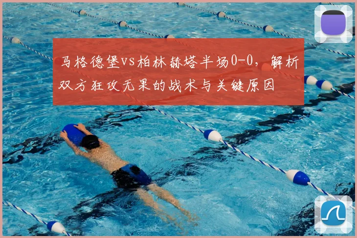 马格德堡vs柏林赫塔半场0-0,解析双方狂攻无果的战术与关键原因