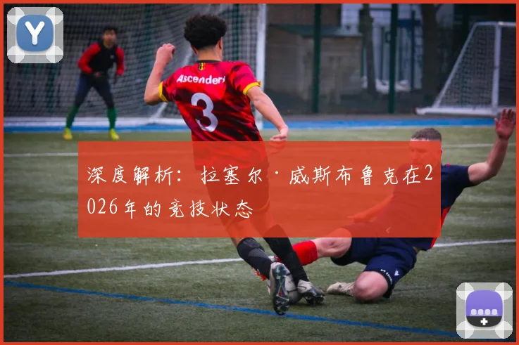 深度解析：拉塞尔·威斯布鲁克在2026年的竞技状态