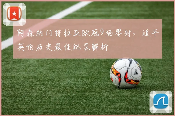 阿森纳门将拉亚欧冠9场零封,追平英伦历史最佳纪录解析