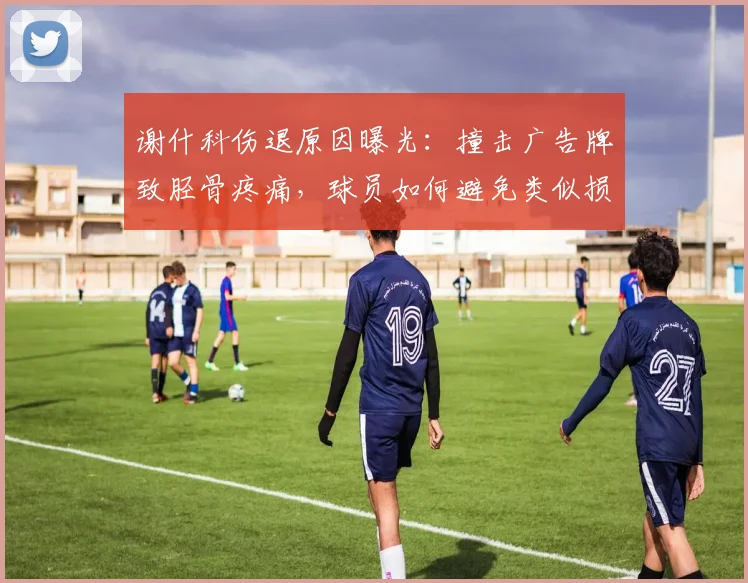 谢什科伤退原因曝光：撞击广告牌致胫骨疼痛，球员如何避免类似损伤？