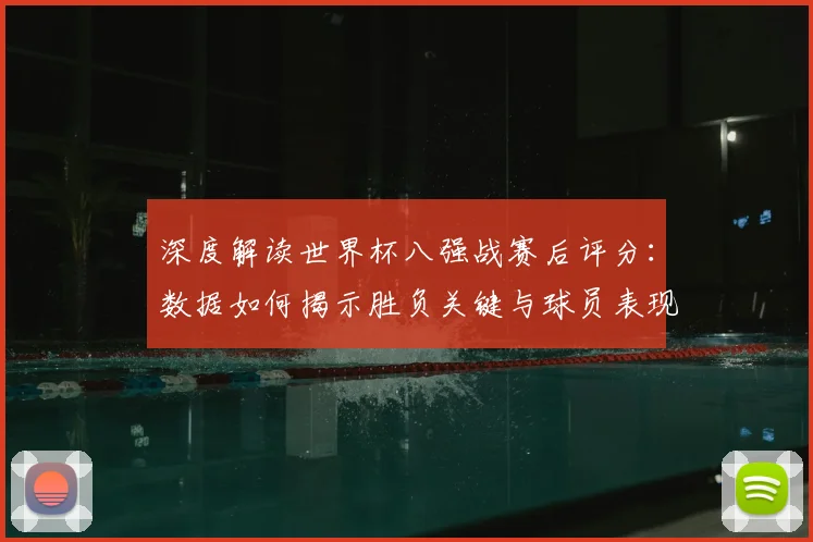 深度解读世界杯八强战赛后评分：数据如何揭示胜负关键与球员表现