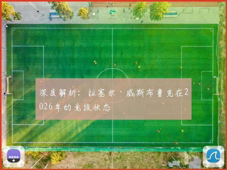 深度解析:拉塞尔·威斯布鲁克在2026年的竞技状态